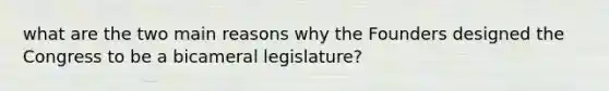 what are the two main reasons why the Founders designed the Congress to be a bicameral legislature?