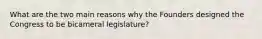 What are the two main reasons why the Founders designed the Congress to be bicameral legislature?