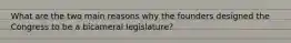 What are the two main reasons why the founders designed the Congress to be a bicameral legislature?