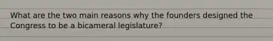 What are the two main reasons why the founders designed the Congress to be a bicameral legislature?