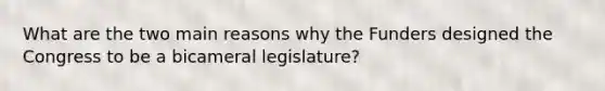 What are the two main reasons why the Funders designed the Congress to be a bicameral legislature?