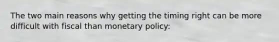 The two main reasons why getting the timing right can be more difficult with fiscal than monetary policy: