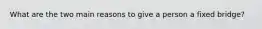What are the two main reasons to give a person a fixed bridge?