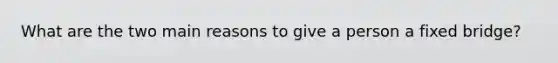 What are the two main reasons to give a person a fixed bridge?