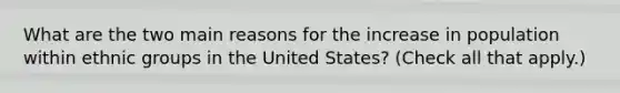 What are the two main reasons for the increase in population within ethnic groups in the United States? (Check all that apply.)