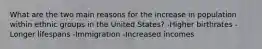 What are the two main reasons for the increase in population within ethnic groups in the United States? -Higher birthrates -Longer lifespans -Immigration -Increased incomes