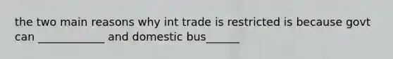 the two main reasons why int trade is restricted is because govt can ____________ and domestic bus______