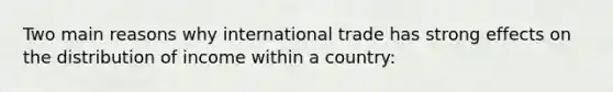 Two main reasons why international trade has strong effects on the distribution of income within a country: