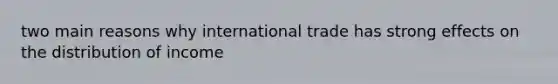 two main reasons why international trade has strong effects on the distribution of income