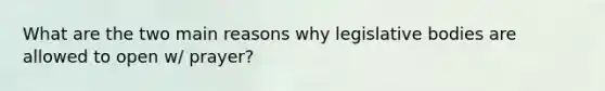 What are the two main reasons why legislative bodies are allowed to open w/ prayer?