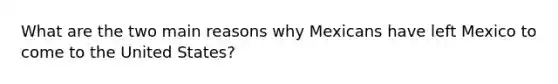 What are the two main reasons why Mexicans have left Mexico to come to the United States?