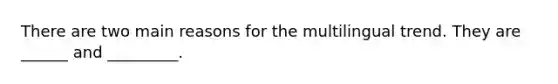 There are two main reasons for the multilingual trend. They are ______ and _________.