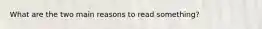 What are the two main reasons to read something?