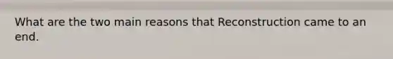 What are the two main reasons that Reconstruction came to an end.