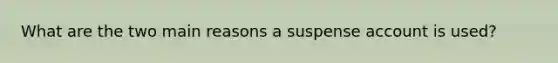 What are the two main reasons a suspense account is used?