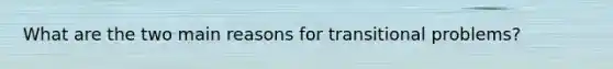 What are the two main reasons for transitional problems?