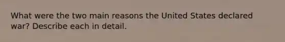 What were the two main reasons the United States declared war? Describe each in detail.