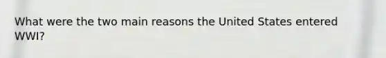 What were the two main reasons the United States entered WWI?