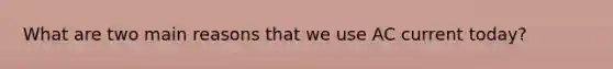 What are two main reasons that we use AC current today?