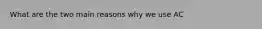What are the two main reasons why we use AC