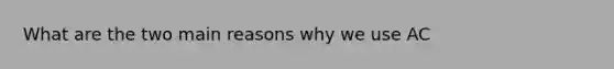 What are the two main reasons why we use AC