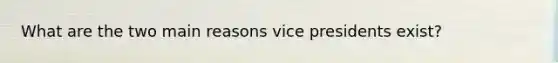 What are the two main reasons vice presidents exist?