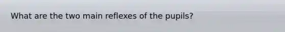 What are the two main reflexes of the pupils?