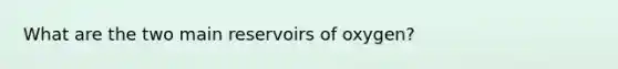 What are the two main reservoirs of oxygen?