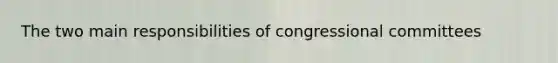 The two main responsibilities of congressional committees