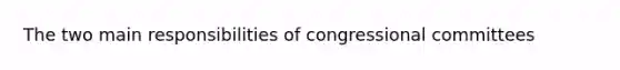 The two main responsibilities of congressional committees