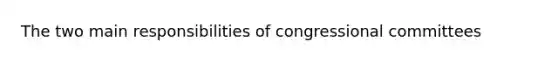 The two main responsibilities of congressional committees