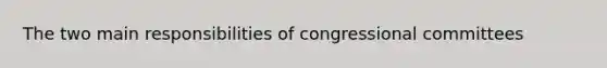 The two main responsibilities of congressional committees