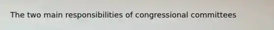 The two main responsibilities of congressional committees