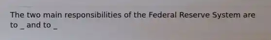 The two main responsibilities of the Federal Reserve System are to _ and to _