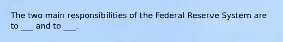 The two main responsibilities of the Federal Reserve System are to ___ and to ___.