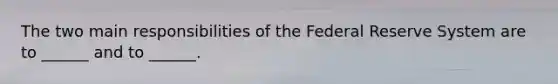 The two main responsibilities of the Federal Reserve System are to ______ and to ______.