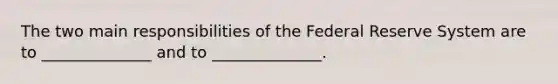 The two main responsibilities of the Federal Reserve System are to ______________ and to ______________.