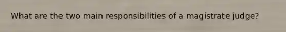 What are the two main responsibilities of a magistrate judge?