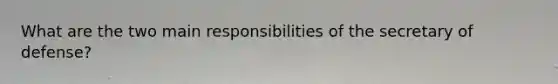 What are the two main responsibilities of the secretary of defense?