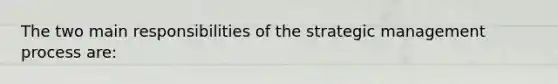 The two main responsibilities of the strategic management process are: