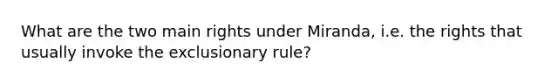 What are the two main rights under Miranda, i.e. the rights that usually invoke the exclusionary rule?