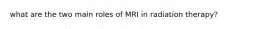 what are the two main roles of MRI in radiation therapy?