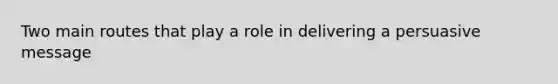 Two main routes that play a role in delivering a persuasive message