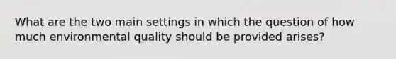 What are the two main settings in which the question of how much environmental quality should be provided arises?