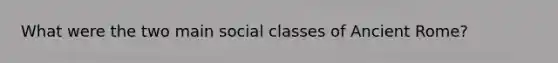 What were the two main social classes of Ancient Rome?