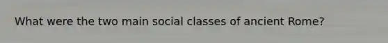 What were the two main social classes of ancient Rome?