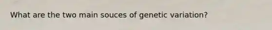 What are the two main souces of genetic variation?