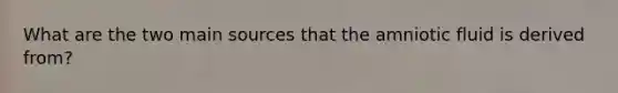 What are the two main sources that the amniotic fluid is derived from?