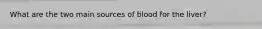 What are the two main sources of blood for the liver?