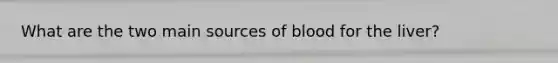 What are the two main sources of blood for the liver?